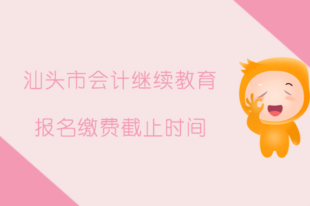 汕頭市會計繼續教育報名繳費截止時間