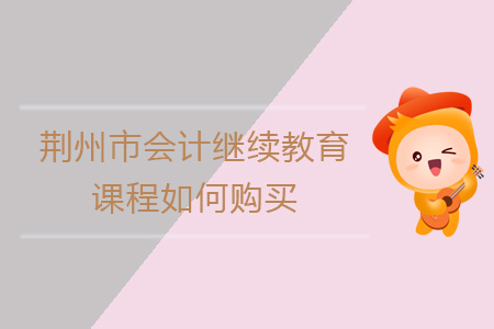 2019年荊州市會計繼續教育課程報名購買流程