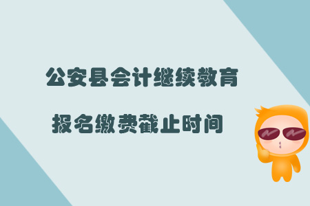 2019年公安縣會計繼續教育報名繳費截止時間