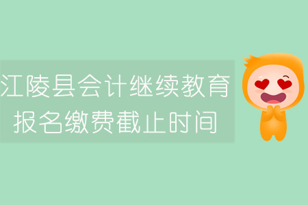 2019年江陵縣會計繼續教育報名繳費截止時間