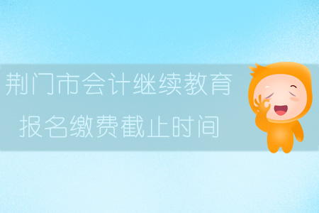 2019年荊門市會計繼續教育報名繳費截止時間