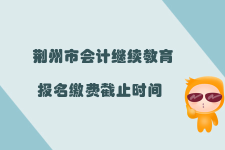 2019年荊州市會計繼續教育報名繳費截止時間