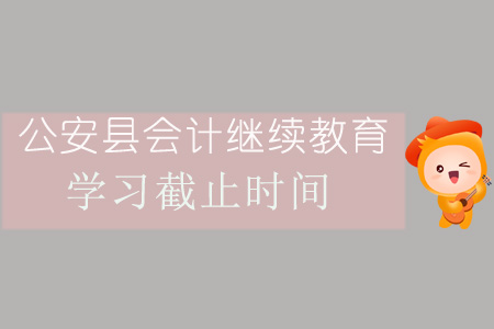 2019年公安縣會計繼續教育學習截止時間