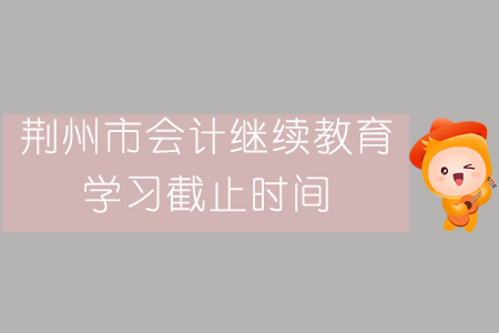 2019年荊州市會計繼續教育學習截止時間