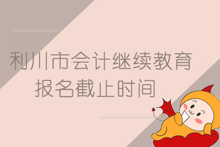 2019年利川市會計繼續教育報名截止時間