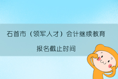 2019年石首市（領軍人才）會計繼續教育報名截止時間