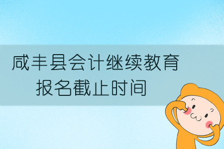 2019年咸豐縣會計繼續教育報名截止時間