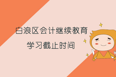 2019年白浪區會計繼續教育學習截止時間