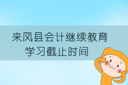 2019年來鳳縣會計繼續教育學習截止時間