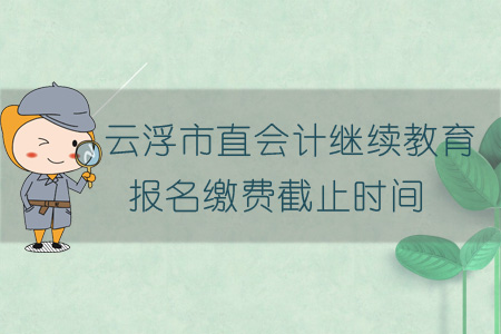 2019年云浮市直會計繼續教育報名繳費截止時間