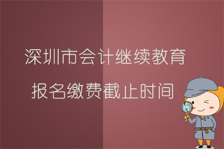 2019年深圳市會計繼續教育報名繳費截止時間