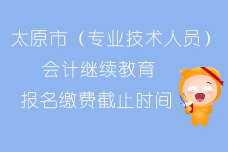 太原市（專業技術人員）會計繼續教育報名繳費截止時間