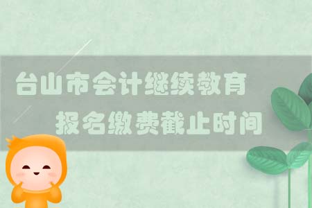 2019年臺山市會計繼續教育報名繳費截止時間