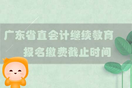2019年廣東省直會計繼續教育報名繳費截止時間