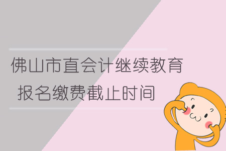 佛山市會計繼續教育報名繳費截止時間