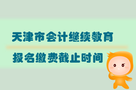 2019年天津市會計繼續教育報名繳費截止時間