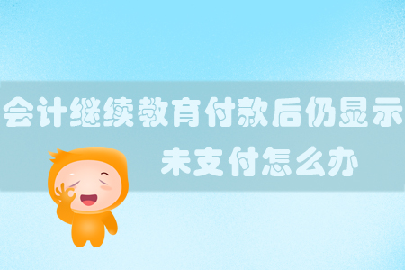 會計繼續教育付款后仍顯示未支付怎么辦