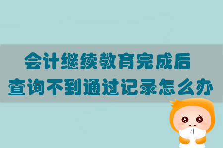 會計繼續教育完成后查詢不到通過記錄怎么辦