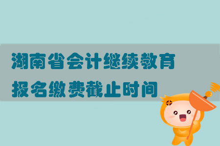 2019年湖南省會計繼續教育報名繳費截止時間