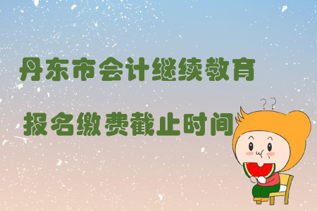 2019年遼寧省丹東市會計繼續教育報名繳費截止時間