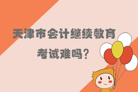 2019年天津市會計繼續教育考試難嗎？