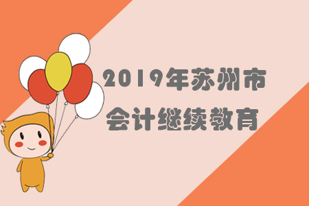 2019年江蘇省蘇州市會計繼續教育規則概述