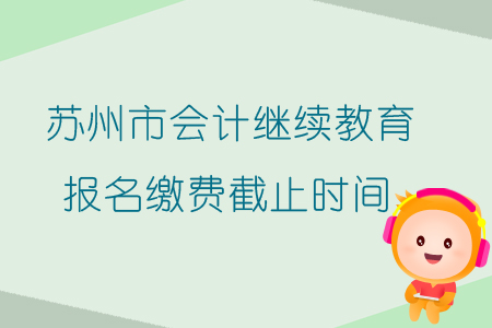 2019年江蘇省蘇州市會計繼續教育報名繳費截止時間