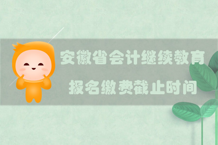 2019年安徽省會計繼續教育報名繳費截止時間