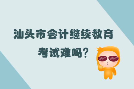 2019年汕頭市會計繼續教育考試難嗎？