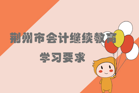 2019年荊州市會計繼續教育有哪些學習要求？