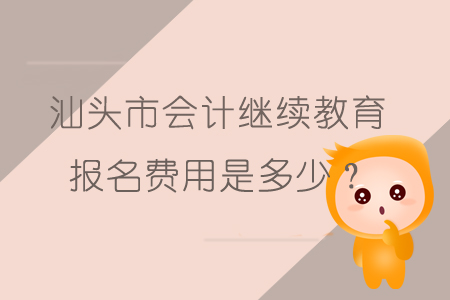 2019年汕頭市會計繼續教育報名費用是多少呢？