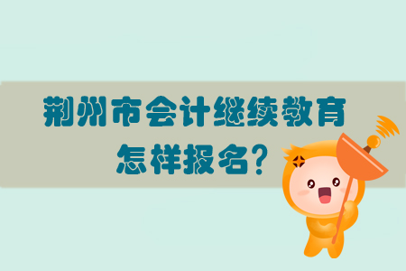 2019年荊州市會計繼續教育怎樣進行報名？