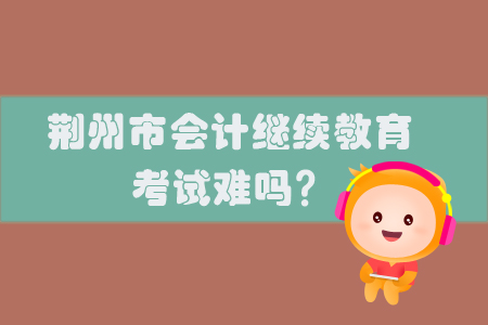 2019年荊州市會計繼續教育考試難嗎？