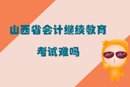 2019年山西省會計繼續教育考試難嗎？