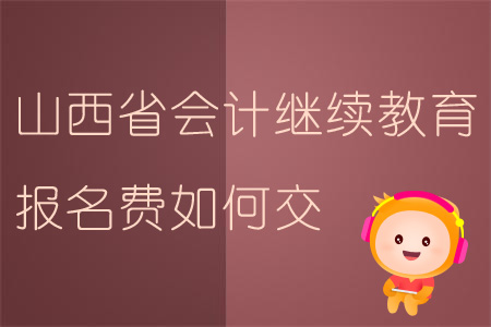 2019年山西省會計繼續教育報名費是多少？如何繳費？