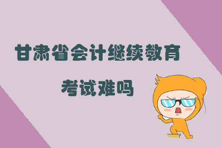 2019年甘肅省會計繼續教育考試難嗎？