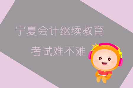 2019年寧夏會計繼續教育考試難不難？