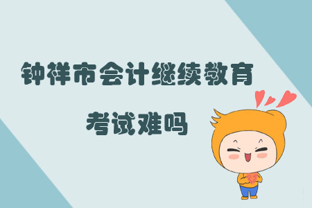 2019年湖北省鐘祥市會計繼續教育考試難嗎？