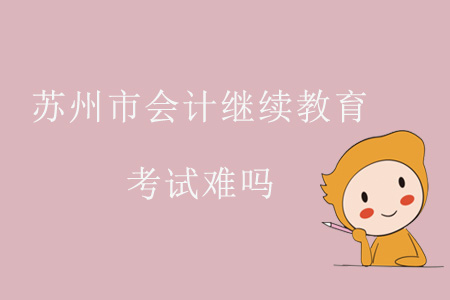 2019年江蘇省蘇州市會計繼續教育考試難嗎？