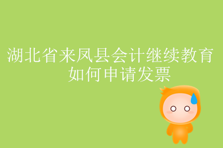 2019年湖北省來鳳縣會計繼續教育如何申請發票？