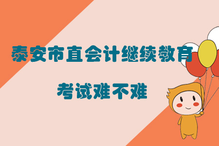 2019年山東省泰安市直會計繼續教育考試難不難？