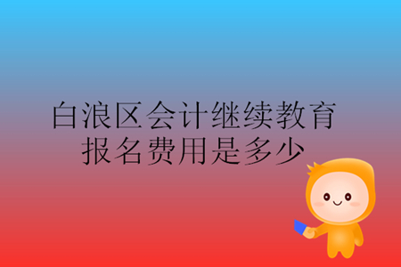 2019年湖北省白浪區會計繼續教育報名費是多少錢？