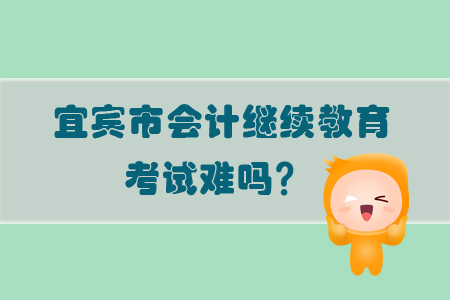 2019年宜賓市會計繼續教育考試難易程度如何？
