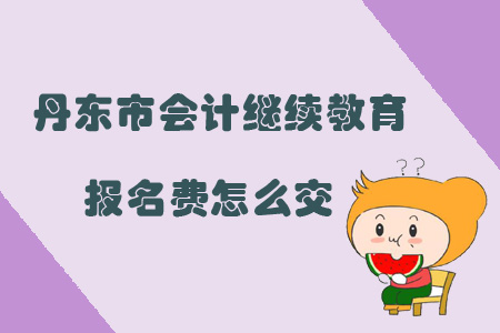 2019年遼寧省丹東市會計繼續教育報名費怎么交？
