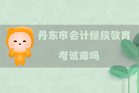 2019年遼寧省丹東市會計繼續教育考試難嗎？
