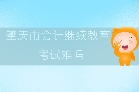 2019年廣東省肇慶市會計繼續教育考試難嗎？