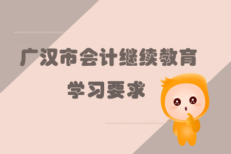 2019年廣漢市會計繼續教育的學習要求是什么？
