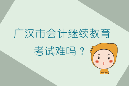 2019年廣漢市會計繼續教育考試難嗎？