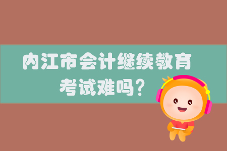 2019年內江市會計繼續教育考試難嗎？