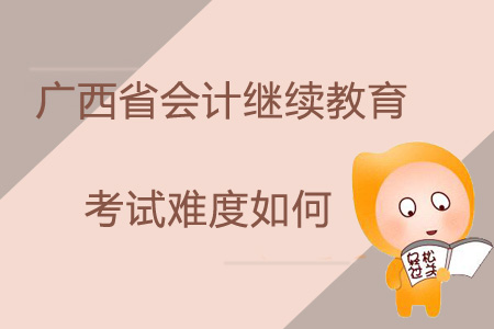 2019年廣西省會計繼續教育考試難度如何？